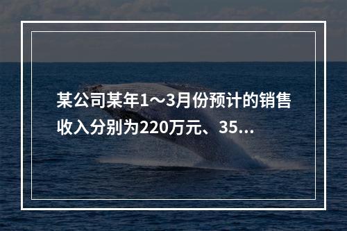 某公司某年1～3月份预计的销售收入分别为220万元、350万