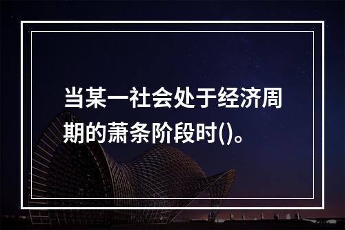 当某一社会处于经济周期的萧条阶段时()。