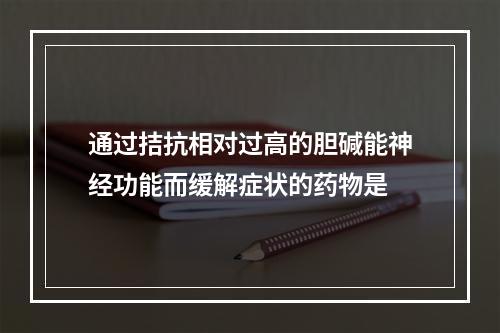 通过拮抗相对过高的胆碱能神经功能而缓解症状的药物是