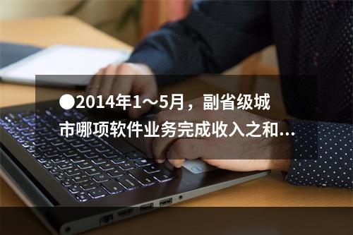 ●2014年1～5月，副省级城市哪项软件业务完成收入之和低于