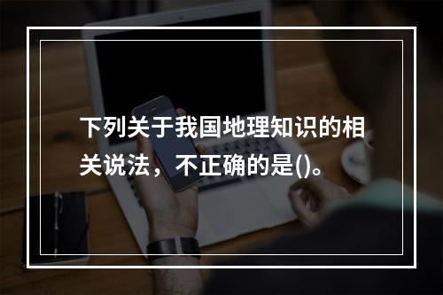 下列关于我国地理知识的相关说法，不正确的是()。