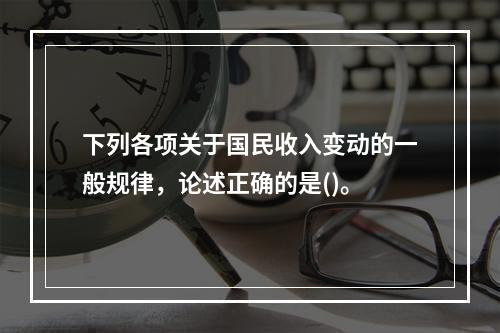 下列各项关于国民收入变动的一般规律，论述正确的是()。