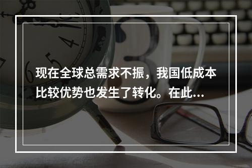 现在全球总需求不振，我国低成本比较优势也发生了转化。在此背景