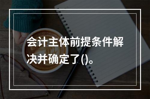 会计主体前提条件解决并确定了()。