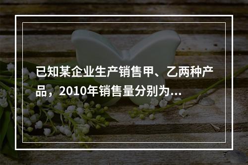 已知某企业生产销售甲、乙两种产品，2010年销售量分别为20