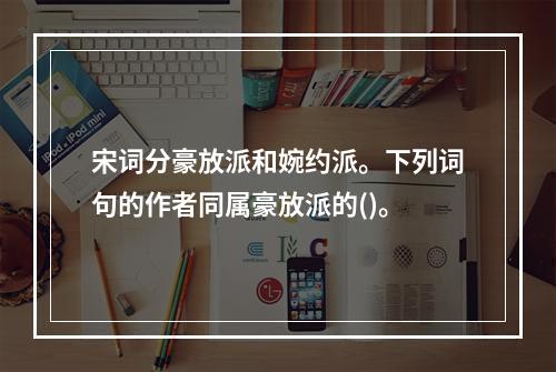 宋词分豪放派和婉约派。下列词句的作者同属豪放派的()。