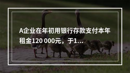 A企业在年初用银行存款支付本年租金120 000元，于1月末