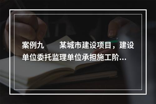 案例九　　某城市建设项目，建设单位委托监理单位承担施工阶段的