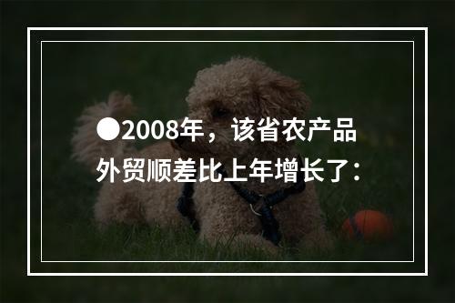 ●2008年，该省农产品外贸顺差比上年增长了：