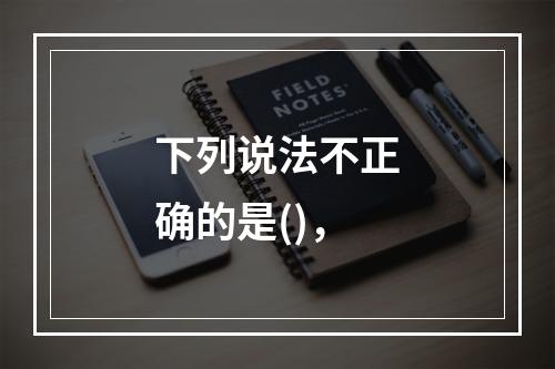 下列说法不正确的是()，