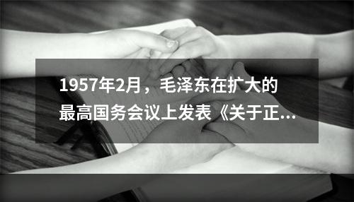 1957年2月，毛泽东在扩大的最高国务会议上发表《关于正确处