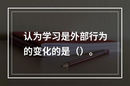 认为学习是外部行为的变化的是（）。