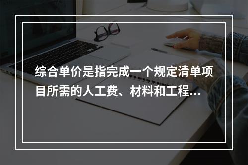 综合单价是指完成一个规定清单项目所需的人工费、材料和工程设备