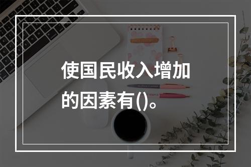 使国民收入增加的因素有()。