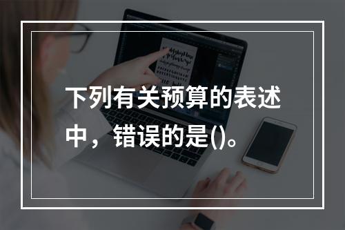 下列有关预算的表述中，错误的是()。