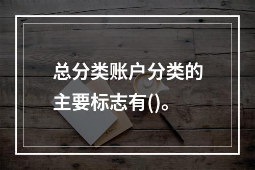 总分类账户分类的主要标志有()。