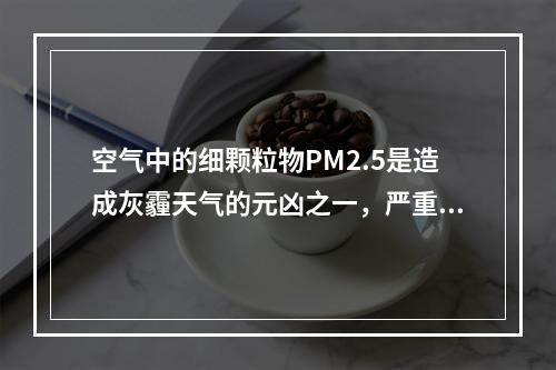 空气中的细颗粒物PM2.5是造成灰霾天气的元凶之一，严重危害