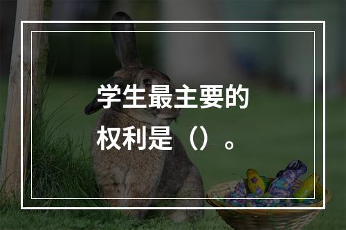 学生最主要的权利是（）。