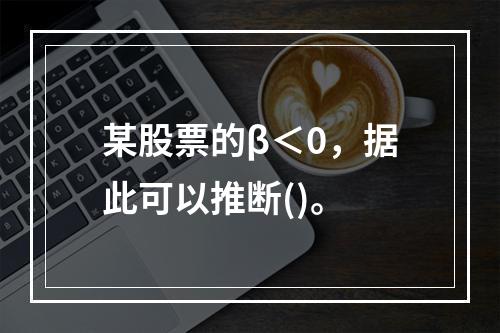 某股票的β＜0，据此可以推断()。