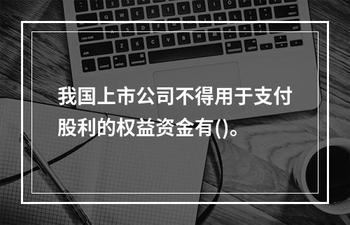 我国上市公司不得用于支付股利的权益资金有()。