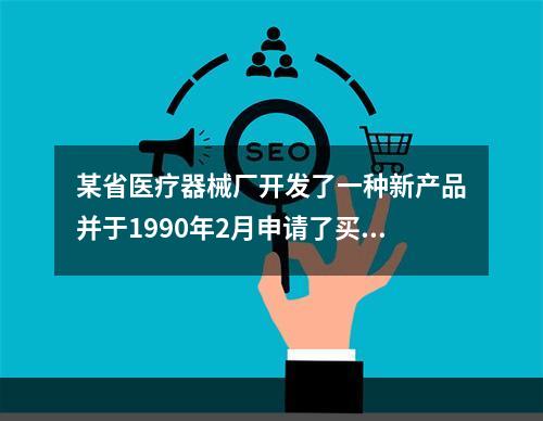 某省医疗器械厂开发了一种新产品并于1990年2月申请了买用新