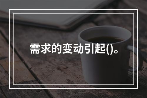 需求的变动引起()。