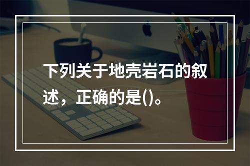 下列关于地壳岩石的叙述，正确的是()。