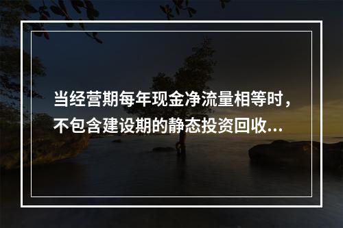 当经营期每年现金净流量相等时，不包含建设期的静态投资回收期的