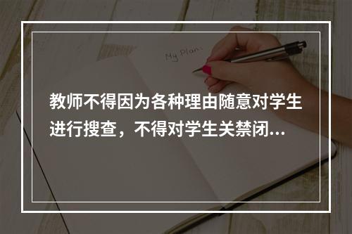 教师不得因为各种理由随意对学生进行搜查，不得对学生关禁闭。否