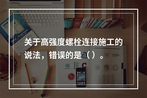 关于高强度螺栓连接施工的说法，错误的是（ ）。