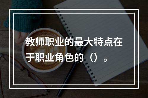 教师职业的最大特点在于职业角色的（）。