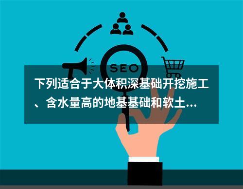 下列适合于大体积深基础开挖施工、含水量高的地基基础和软土地基