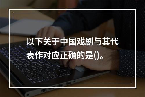 以下关于中国戏剧与其代表作对应正确的是()。