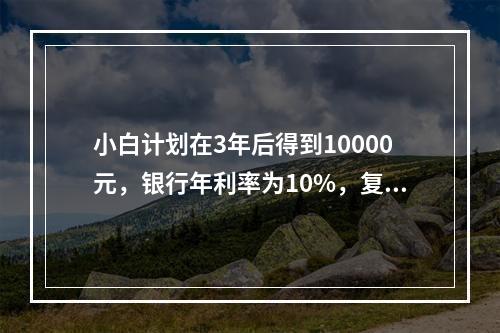 小白计划在3年后得到10000元，银行年利率为10%，复利计