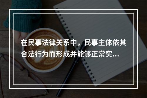 在民事法律关系中，民事主体依其合法行为而形成并能够正常实现的