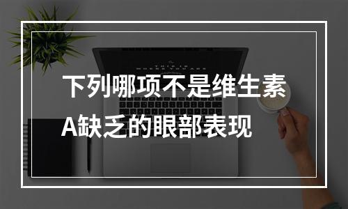 下列哪项不是维生素A缺乏的眼部表现