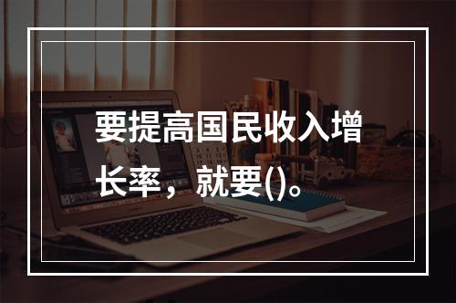 要提高国民收入增长率，就要()。