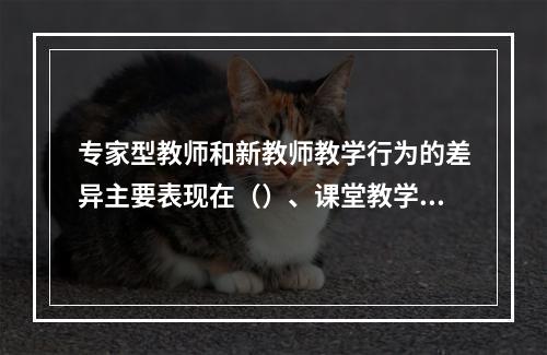 专家型教师和新教师教学行为的差异主要表现在（）、课堂教学过程