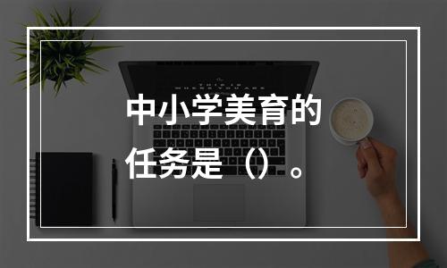 中小学美育的任务是（）。