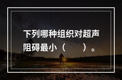 下列哪种组织对超声阻碍最小（　　）。