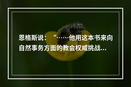 恩格斯说：“……他用这本书来向自然事务方面的教会权威挑战。从