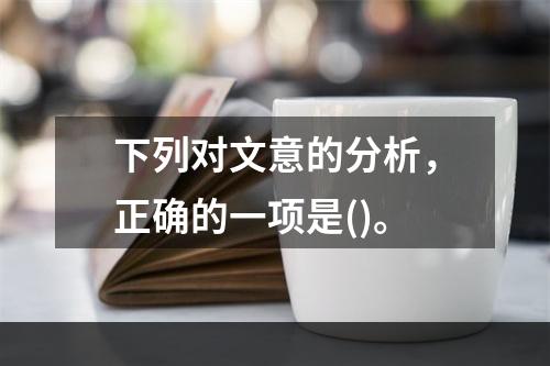 下列对文意的分析，正确的一项是()。