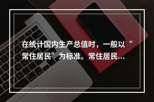 在统计国内生产总值时，一般以“常住居民”为标准。常住居民是指