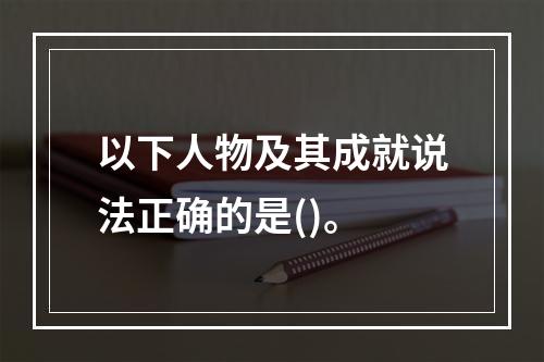 以下人物及其成就说法正确的是()。