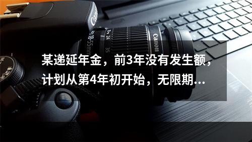 某递延年金，前3年没有发生额，计划从第4年初开始，无限期每年