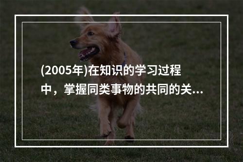 (2005年)在知识的学习过程中，掌握同类事物的共同的关键特