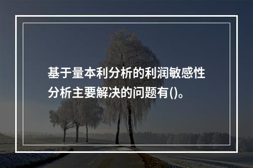 基于量本利分析的利润敏感性分析主要解决的问题有()。