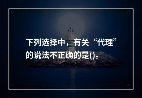 下列选择中，有关“代理”的说法不正确的是()。