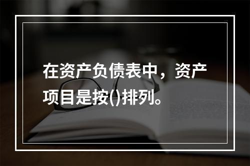 在资产负债表中，资产项目是按()排列。