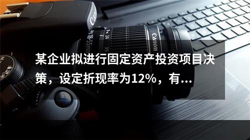 某企业拟进行固定资产投资项目决策，设定折现率为12%，有几个